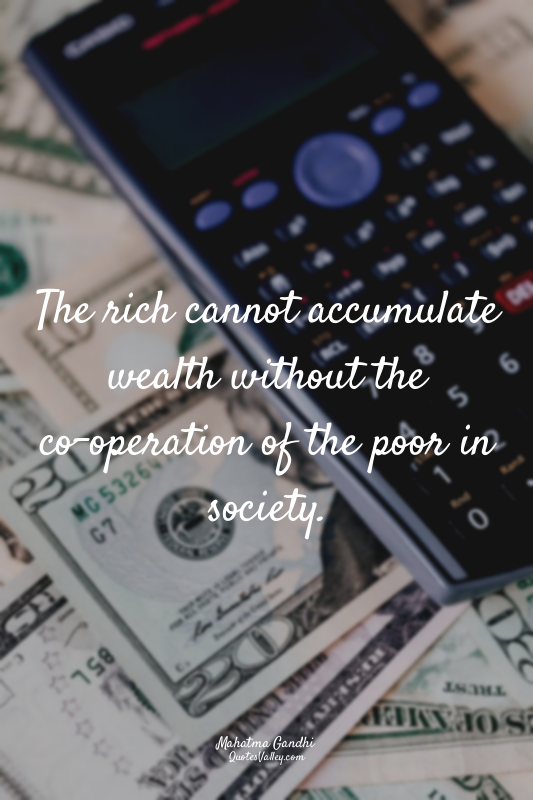 The rich cannot accumulate wealth without the co-operation of the poor in societ...