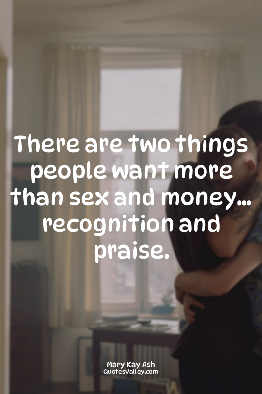 There are two things people want more than sex and money… recognition and praise...