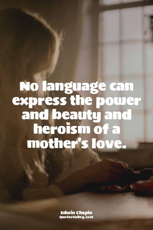 No language can express the power and beauty and heroism of a mother's love.