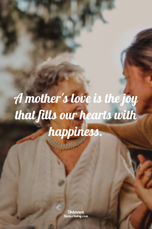 A mother's love is the joy that fills our hearts with happiness.