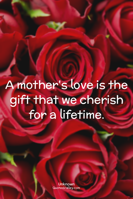 A mother's love is the gift that we cherish for a lifetime.