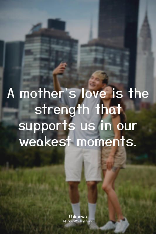 A mother's love is the strength that supports us in our weakest moments.