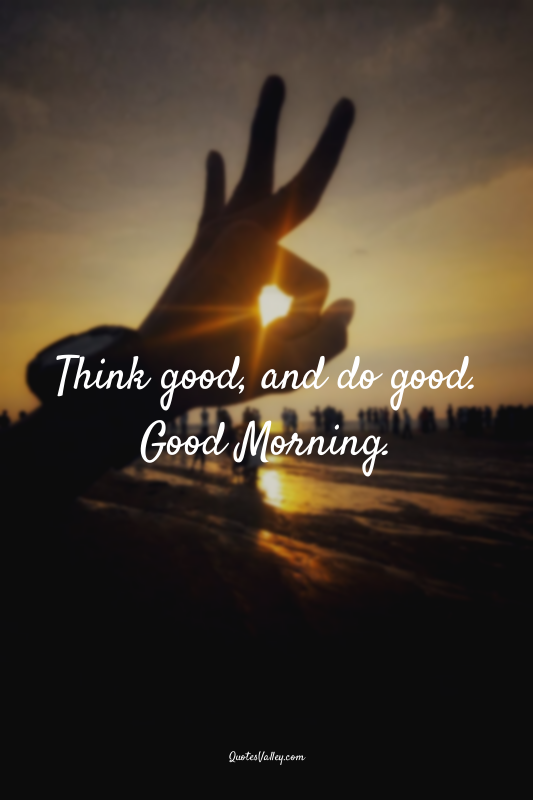 Think good, and do good. Good Morning.