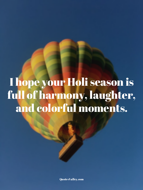 I hope your Holi season is full of harmony, laughter, and colorful moments.