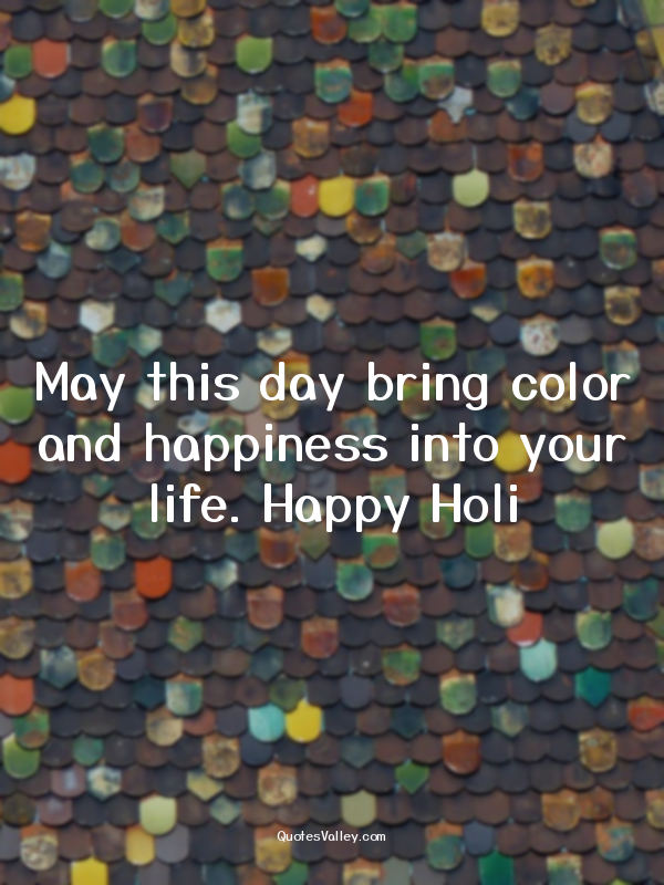 May this day bring color and happiness into your life. Happy Holi