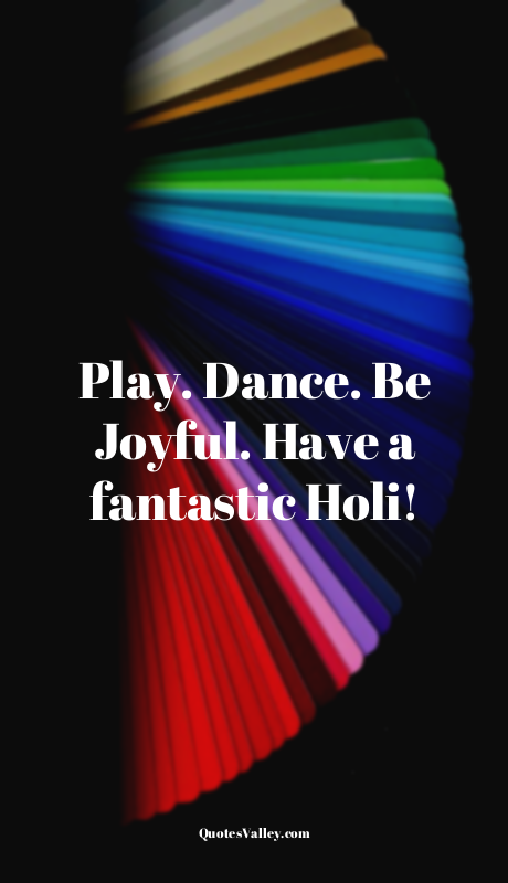 Play. Dance. Be Joyful. Have a fantastic Holi!